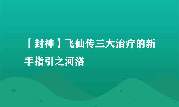 【封神】飞仙传三大治疗的新手指引之河洛