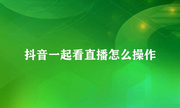 抖音一起看直播怎么操作