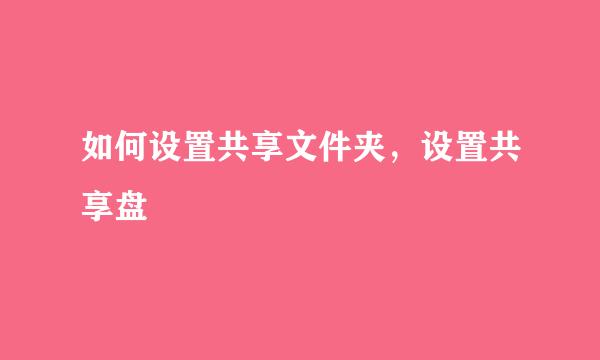 如何设置共享文件夹，设置共享盘