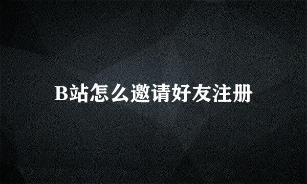 B站怎么邀请好友注册