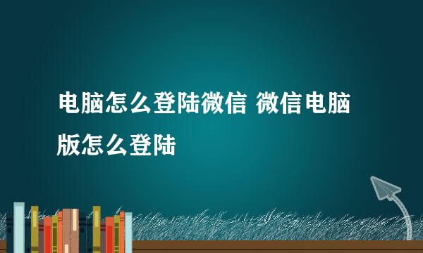 电脑怎么登陆微信 微信电脑版怎么登陆