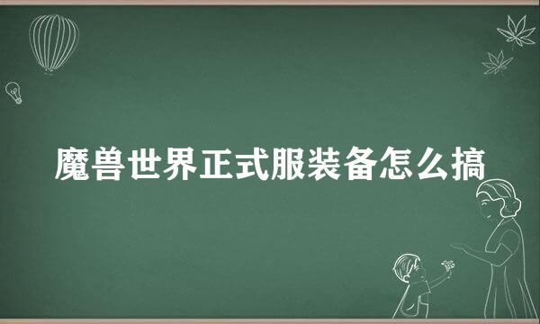 魔兽世界正式服装备怎么搞