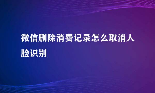 微信删除消费记录怎么取消人脸识别