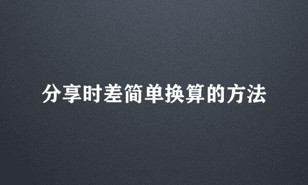 分享时差简单换算的方法