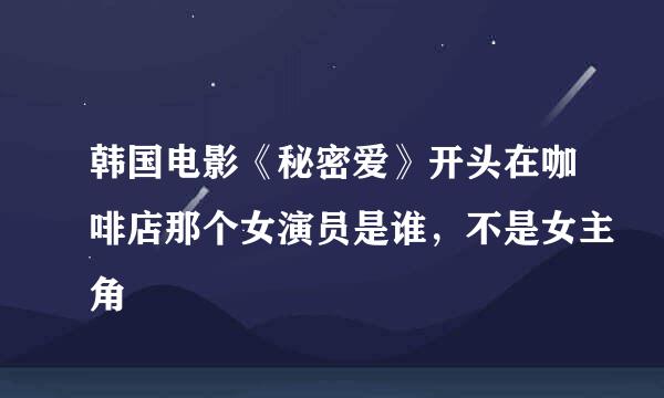 韩国电影《秘密爱》开头在咖啡店那个女演员是谁，不是女主角