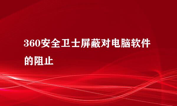 360安全卫士屏蔽对电脑软件的阻止