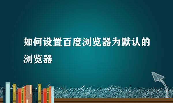 如何设置百度浏览器为默认的浏览器