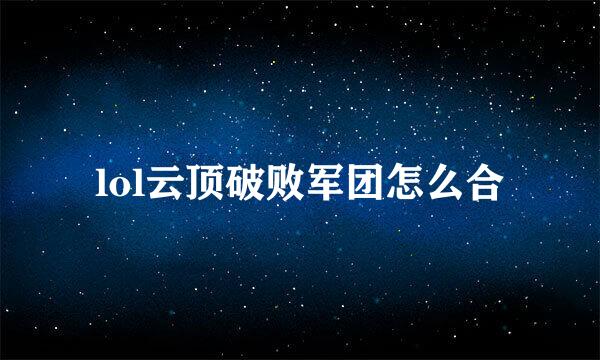 lol云顶破败军团怎么合
