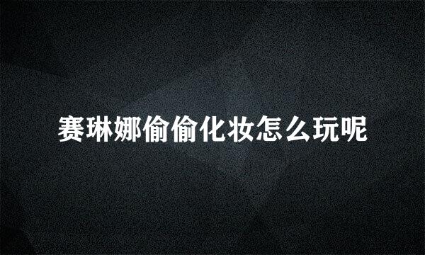 赛琳娜偷偷化妆怎么玩呢