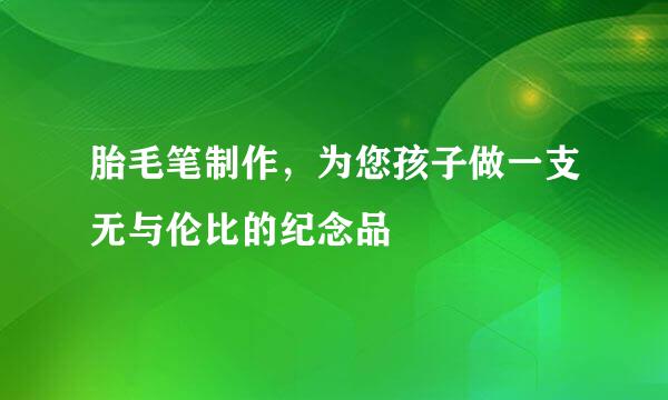 胎毛笔制作，为您孩子做一支无与伦比的纪念品