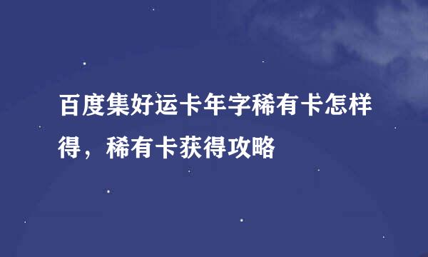 百度集好运卡年字稀有卡怎样得，稀有卡获得攻略