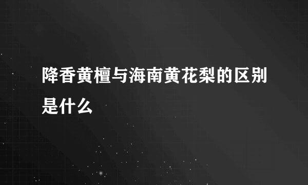 降香黄檀与海南黄花梨的区别是什么