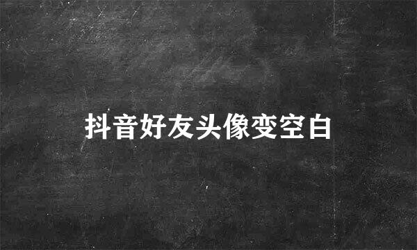 抖音好友头像变空白