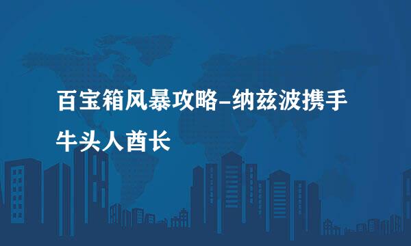 百宝箱风暴攻略-纳兹波携手牛头人酋长