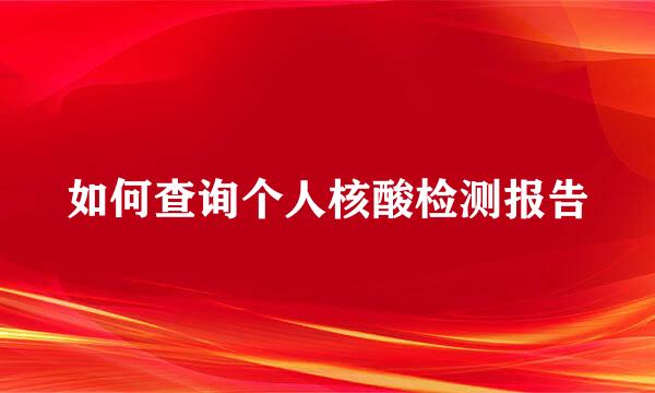 如何查询个人核酸检测报告