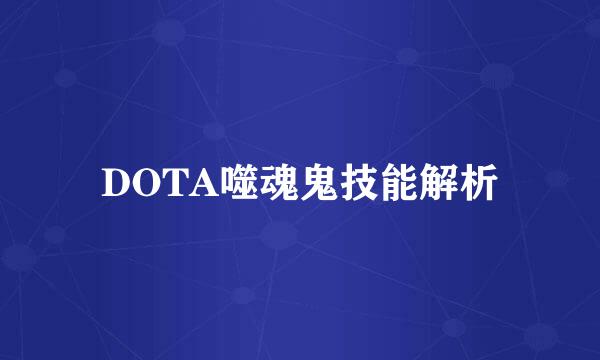 DOTA噬魂鬼技能解析