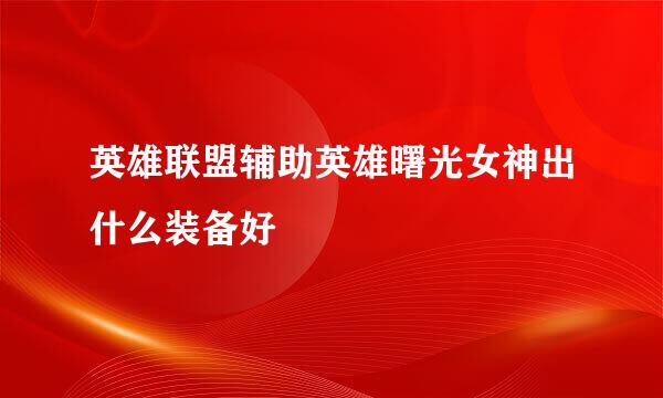 英雄联盟辅助英雄曙光女神出什么装备好