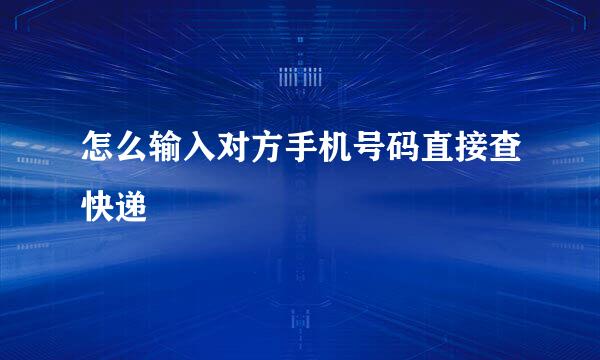 怎么输入对方手机号码直接查快递
