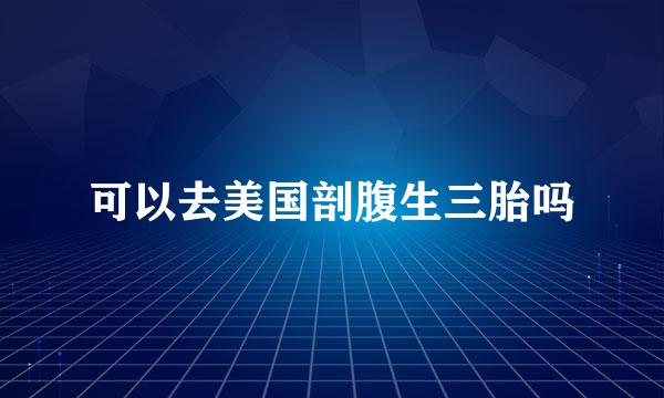 可以去美国剖腹生三胎吗