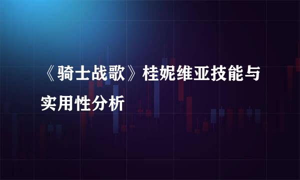 《骑士战歌》桂妮维亚技能与实用性分析