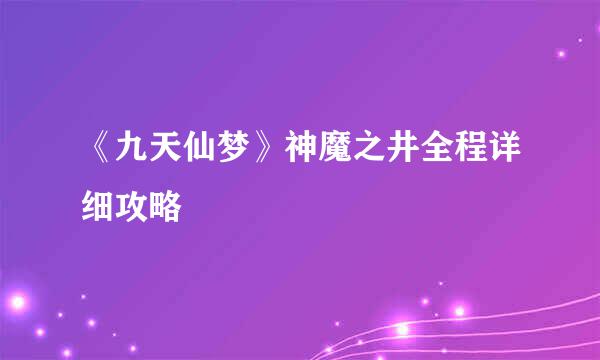 《九天仙梦》神魔之井全程详细攻略