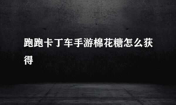 跑跑卡丁车手游棉花糖怎么获得