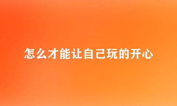 怎么才能让自己玩的开心