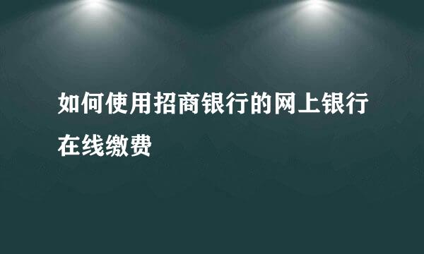 如何使用招商银行的网上银行在线缴费