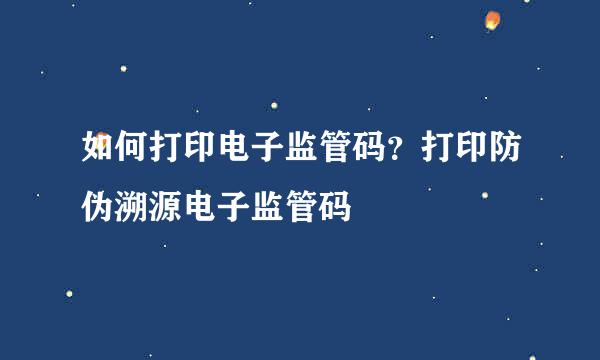 如何打印电子监管码？打印防伪溯源电子监管码