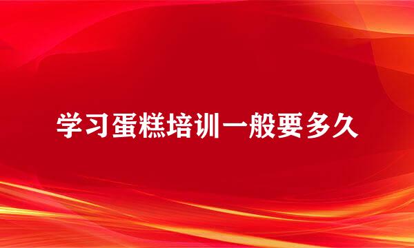 学习蛋糕培训一般要多久