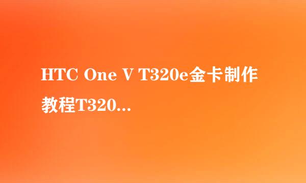 HTC One V T320e金卡制作教程T320e制作金卡方法