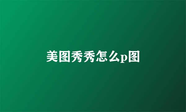 美图秀秀怎么p图