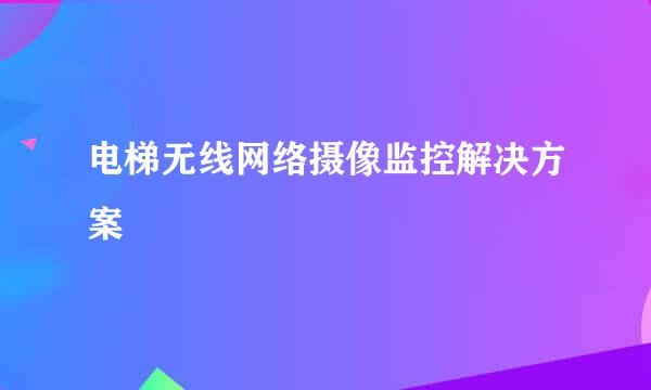 电梯无线网络摄像监控解决方案