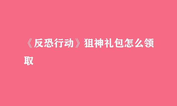《反恐行动》狙神礼包怎么领取