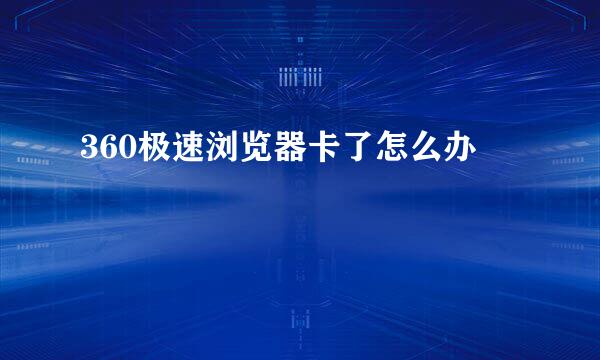 360极速浏览器卡了怎么办