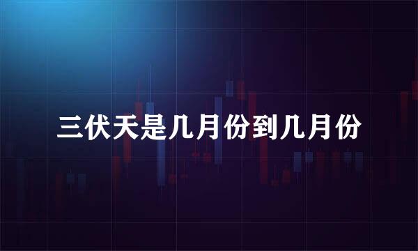 三伏天是几月份到几月份