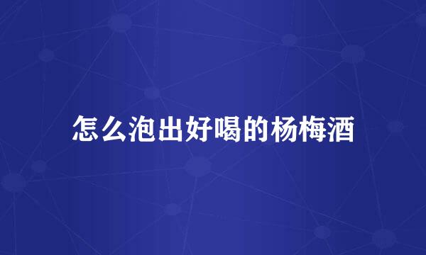 怎么泡出好喝的杨梅酒