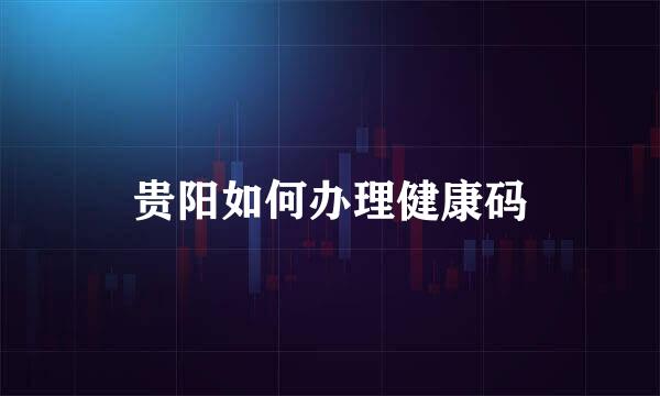 贵阳如何办理健康码