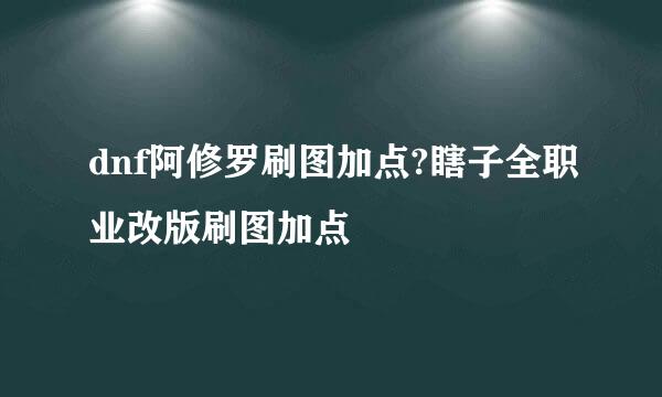 dnf阿修罗刷图加点?瞎子全职业改版刷图加点