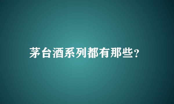 茅台酒系列都有那些？