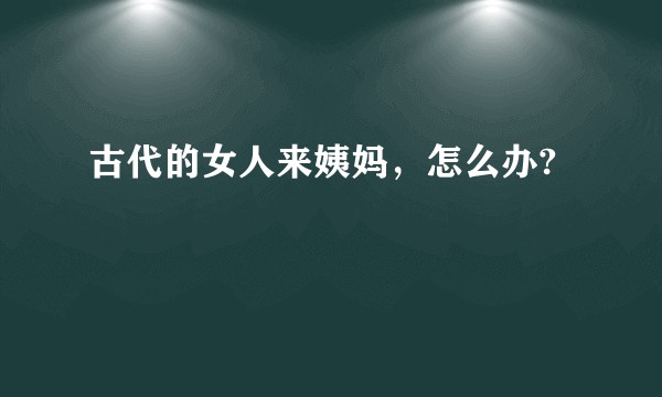 古代的女人来姨妈，怎么办?