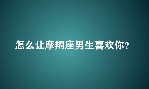 怎么让摩羯座男生喜欢你？