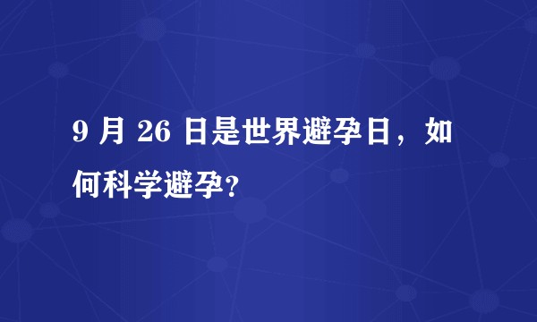 9 月 26 日是世界避孕日，如何科学避孕？
