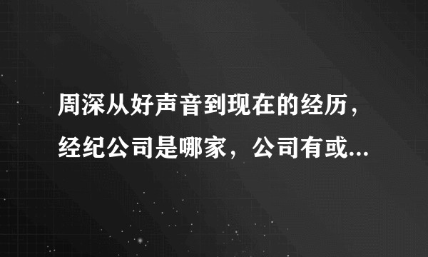 周深从好声音到现在的经历，经纪公司是哪家，公司有或曾有哪些艺人?