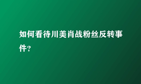 如何看待川美肖战粉丝反转事件？