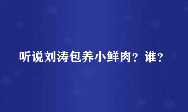 听说刘涛包养小鲜肉？谁？