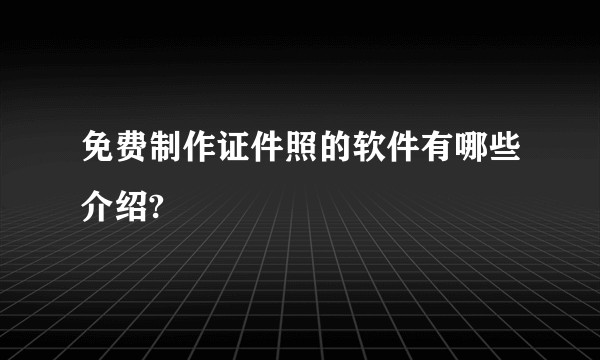免费制作证件照的软件有哪些介绍?
