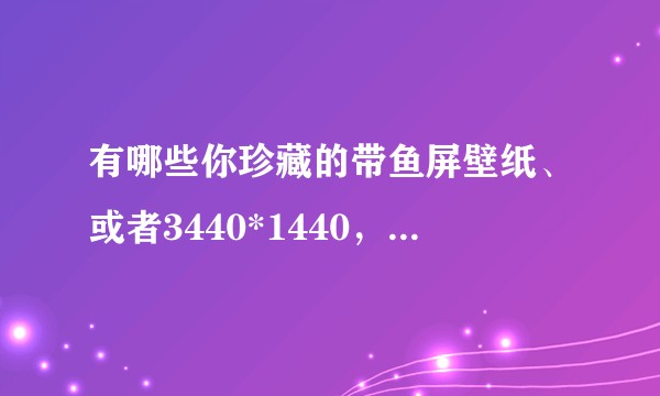 有哪些你珍藏的带鱼屏壁纸、或者3440*1440，亦或者21:9的超清壁纸分享？
