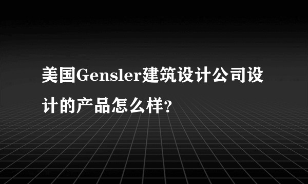 美国Gensler建筑设计公司设计的产品怎么样？