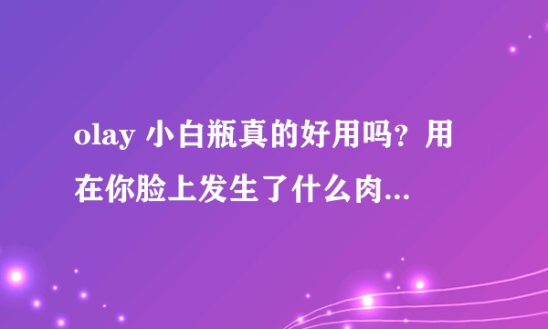 olay 小白瓶真的好用吗？用在你脸上发生了什么肉眼可见的变化？